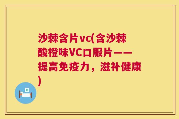 沙棘含片vc(含沙棘酸橙味VC口服片——提高免疫力，滋补健康)