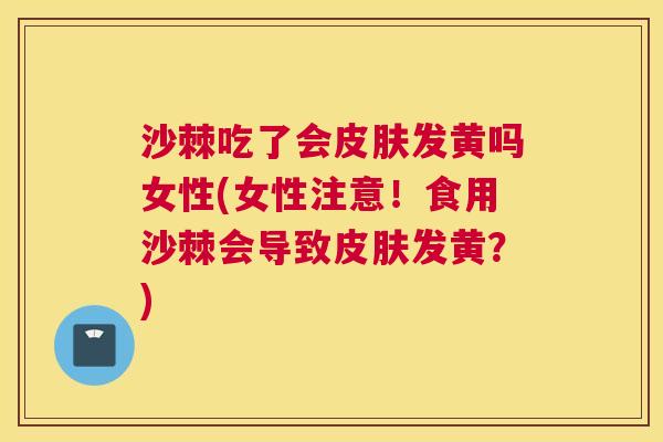 沙棘吃了会皮肤发黄吗女性(女性注意！食用沙棘会导致皮肤发黄？)