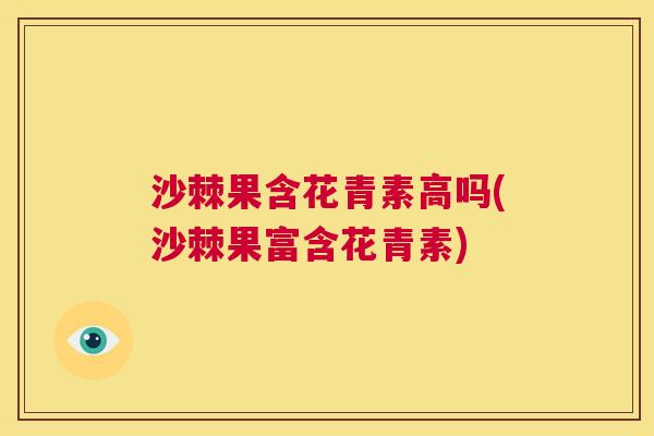 沙棘果含花青素高吗(沙棘果富含花青素)