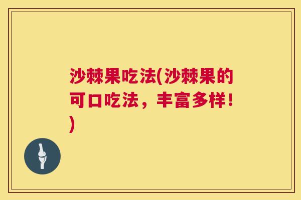 沙棘果吃法(沙棘果的可口吃法，丰富多样！)