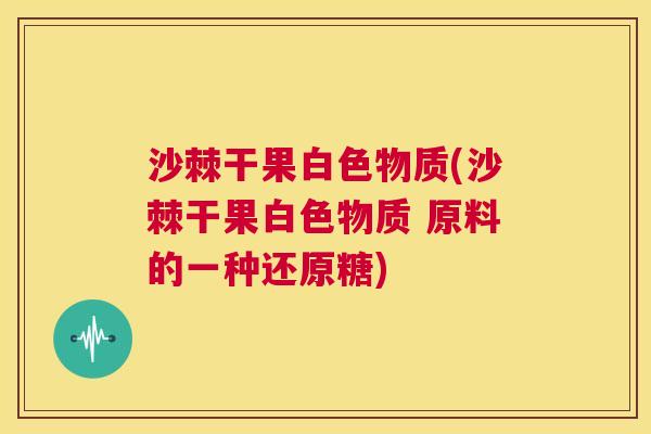 沙棘干果白色物质(沙棘干果白色物质 原料的一种还原糖)
