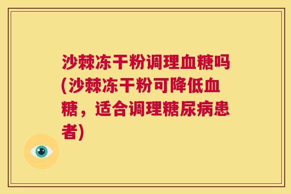 沙棘冻干粉调理血糖吗(沙棘冻干粉可降低血糖，适合调理糖尿病患者)