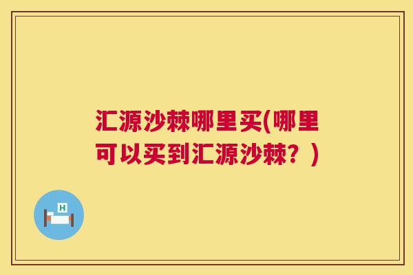 汇源沙棘哪里买(哪里可以买到汇源沙棘？)