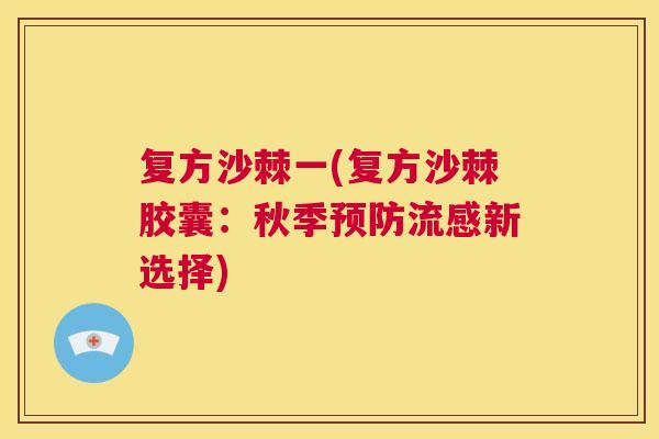 复方沙棘一(复方沙棘胶囊：秋季预防流感新选择)