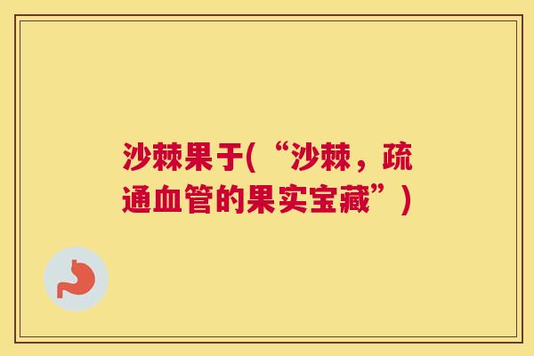 沙棘果于(“沙棘，疏通血管的果实宝藏”)