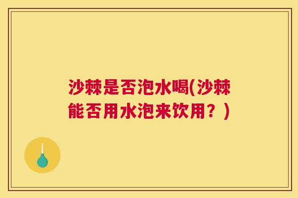 沙棘是否泡水喝(沙棘能否用水泡来饮用?) 沙棘是否泡水喝(沙棘能否用水泡来饮用?)