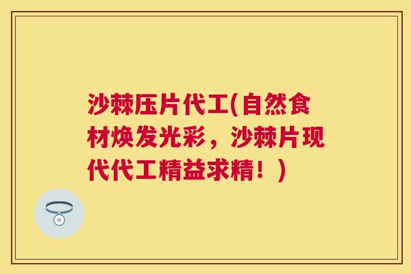 沙棘压片代工(自然食材焕发光彩，沙棘片现代代工精益求精！)
