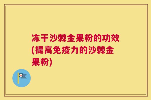 冻干沙棘金果粉的功效(提高免疫力的沙棘金果粉)