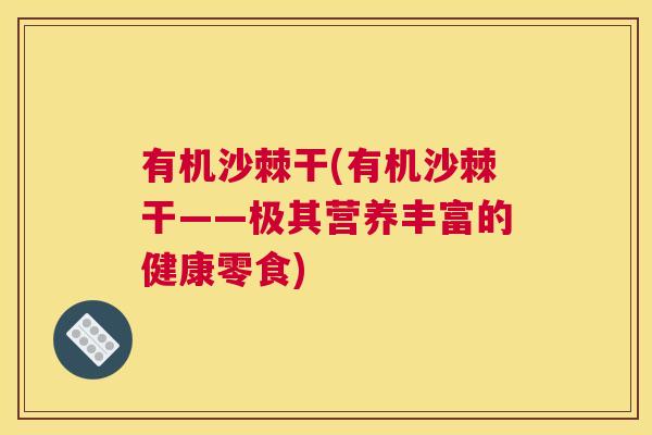 有机沙棘干(有机沙棘干——极其营养丰富的健康零食)