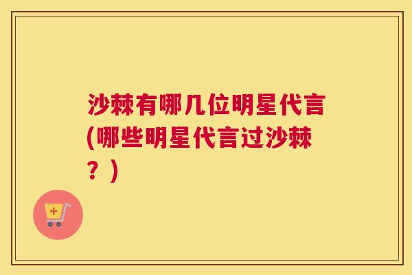 沙棘有哪几位明星代言(哪些明星代言过沙棘？)