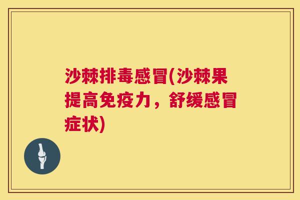 沙棘排毒感冒(沙棘果提高免疫力，舒缓感冒症状)