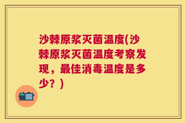 沙棘原浆灭菌温度(沙棘原浆灭菌温度考察发现，最佳消毒温度是多少？)
