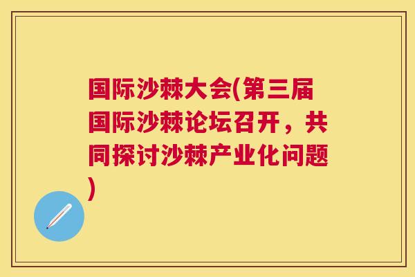 国际沙棘大会(第三届国际沙棘论坛召开，共同探讨沙棘产业化问题)