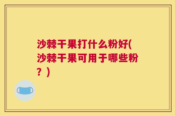 沙棘干果打什么粉好(沙棘干果可用于哪些粉？)