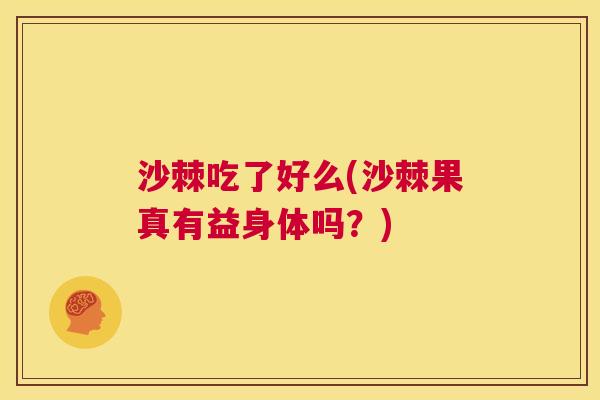 沙棘吃了好么(沙棘果真有益身体吗？)