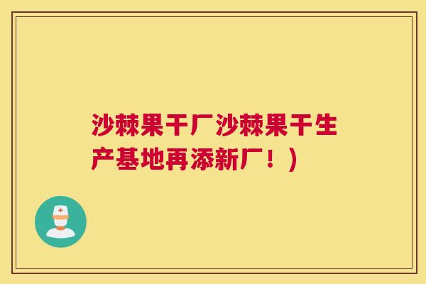沙棘果干厂沙棘果干生产基地再添新厂！)