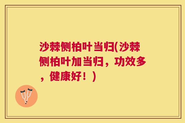 沙棘侧柏叶当归(沙棘侧柏叶加当归，功效多，健康好！)