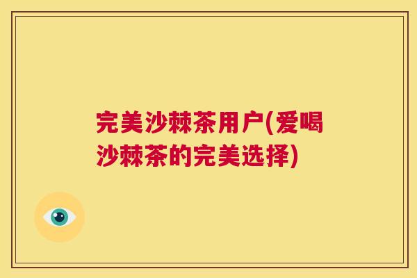 完美沙棘茶用户(爱喝沙棘茶的完美选择)