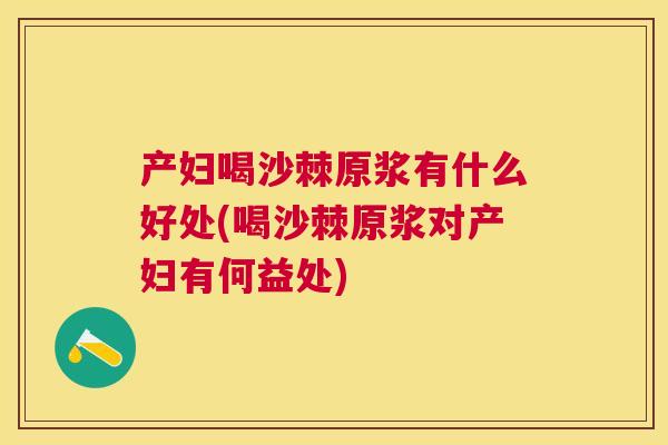 产妇喝沙棘原浆有什么好处(喝沙棘原浆对产妇有何益处)