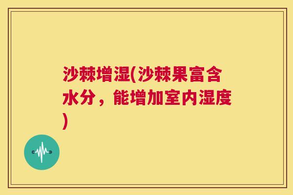 沙棘增湿(沙棘果富含水分，能增加室内湿度)
