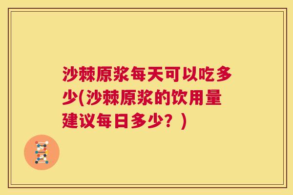 沙棘原浆每天可以吃多少(沙棘原浆的饮用量建议每日多少？)