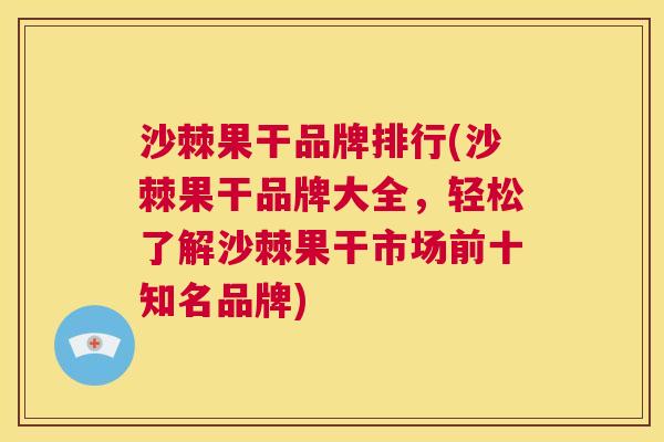 沙棘果干品牌排行(沙棘果干品牌大全，轻松了解沙棘果干市场前十知名品牌)