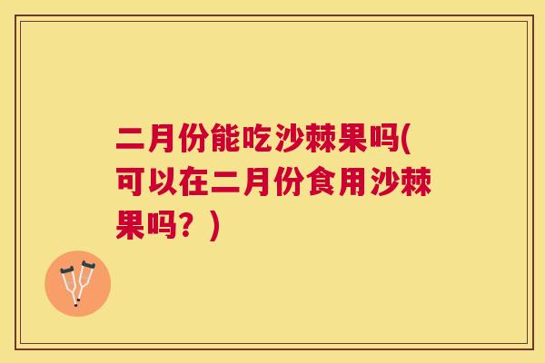 二月份能吃沙棘果吗(可以在二月份食用沙棘果吗？)