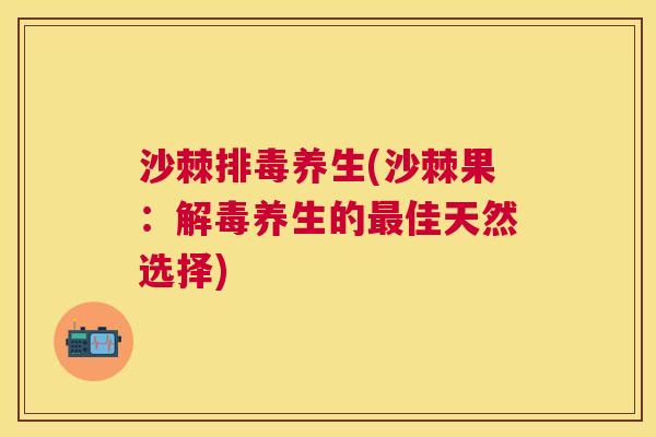 沙棘排毒养生(沙棘果:解毒养生的最佳天然选择)