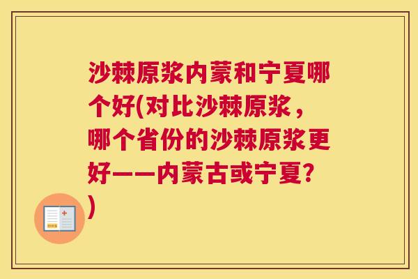沙棘原浆内蒙和宁夏哪个好(对比沙棘原浆，哪个省份的沙棘原浆更好——内蒙古或宁夏？)