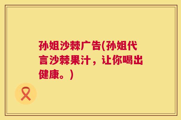 孙姐沙棘广告(孙姐代言沙棘果汁，让你喝出健康。)