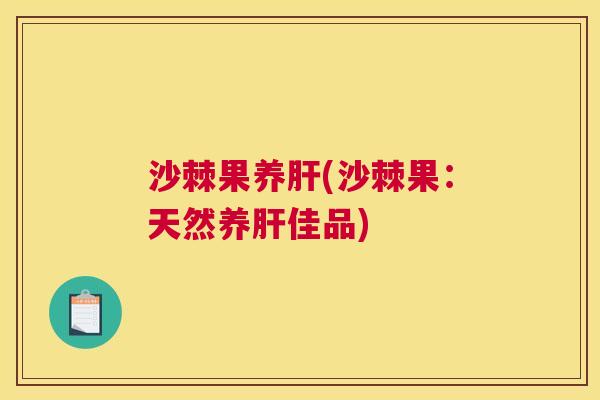 沙棘果养肝(沙棘果：天然养肝佳品)