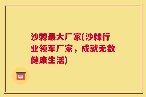 沙棘最大厂家(沙棘行业领军厂家，成就无数健康生活)