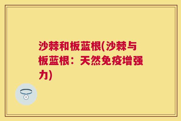 沙棘和板蓝根(沙棘与板蓝根：天然免疫增强力)