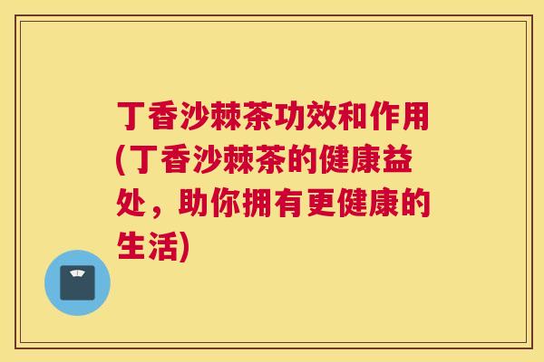 丁香沙棘茶功效和作用(丁香沙棘茶的健康益处，助你拥有更健康的生活)
