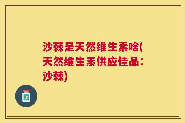 沙棘是天然维生素啥(天然维生素供应佳品：沙棘)