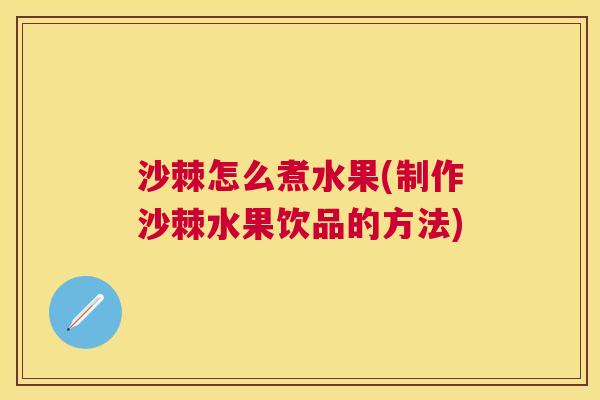 沙棘怎么煮水果(制作沙棘水果饮品的方法)