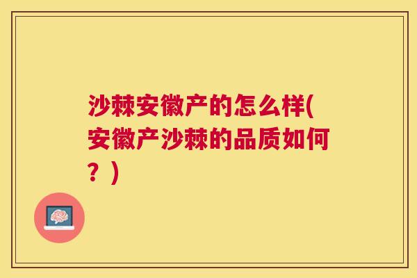 沙棘安徽产的怎么样(安徽产沙棘的品质如何？)