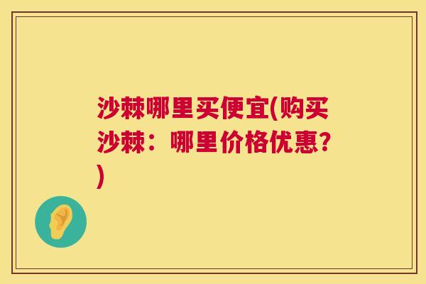 沙棘哪里买便宜(购买沙棘：哪里价格优惠？)