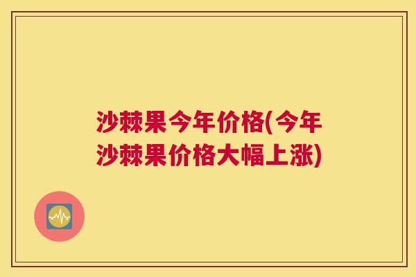 沙棘果今年价格(今年沙棘果价格大幅上涨)