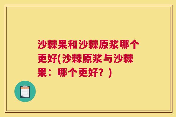 沙棘果和沙棘原浆哪个更好(沙棘原浆与沙棘果：哪个更好？)