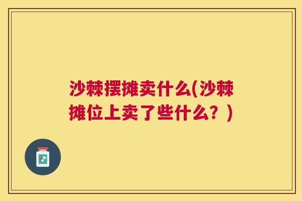 沙棘摆摊卖什么(沙棘摊位上卖了些什么？)
