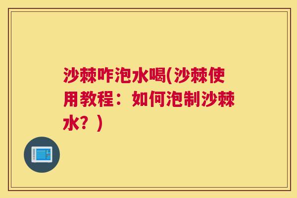 沙棘咋泡水喝(沙棘使用教程：如何泡制沙棘水？)