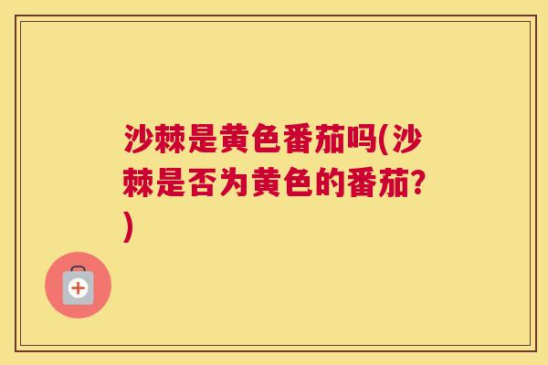 沙棘是黄色番茄吗(沙棘是否为黄色的番茄？)