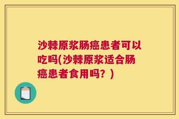 沙棘原浆肠癌患者可以吃吗(沙棘原浆适合肠癌患者食用吗？)