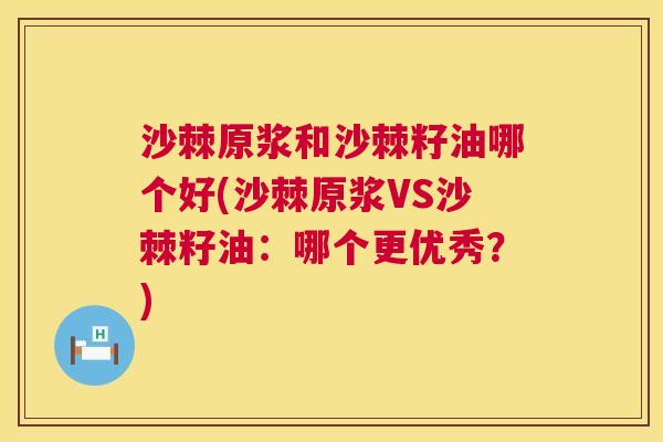 沙棘原浆和沙棘籽油哪个好(沙棘原浆VS沙棘籽油：哪个更优秀？)