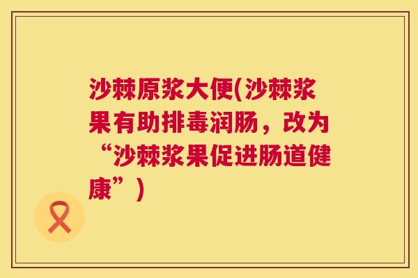 沙棘原浆大便(沙棘浆果有助排毒润肠，改为“沙棘浆果促进肠道健康”)