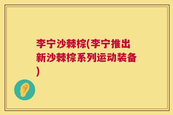 李宁沙棘棕(李宁推出新沙棘棕系列运动装备)
