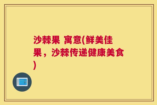 沙棘果 寓意(鲜美佳果，沙棘传递健康美食)