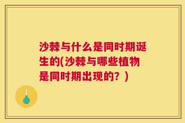 沙棘与什么是同时期诞生的(沙棘与哪些植物是同时期出现的？)