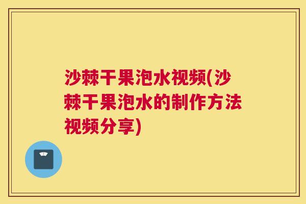 沙棘干果泡水视频(沙棘干果泡水的制作方法视频分享)